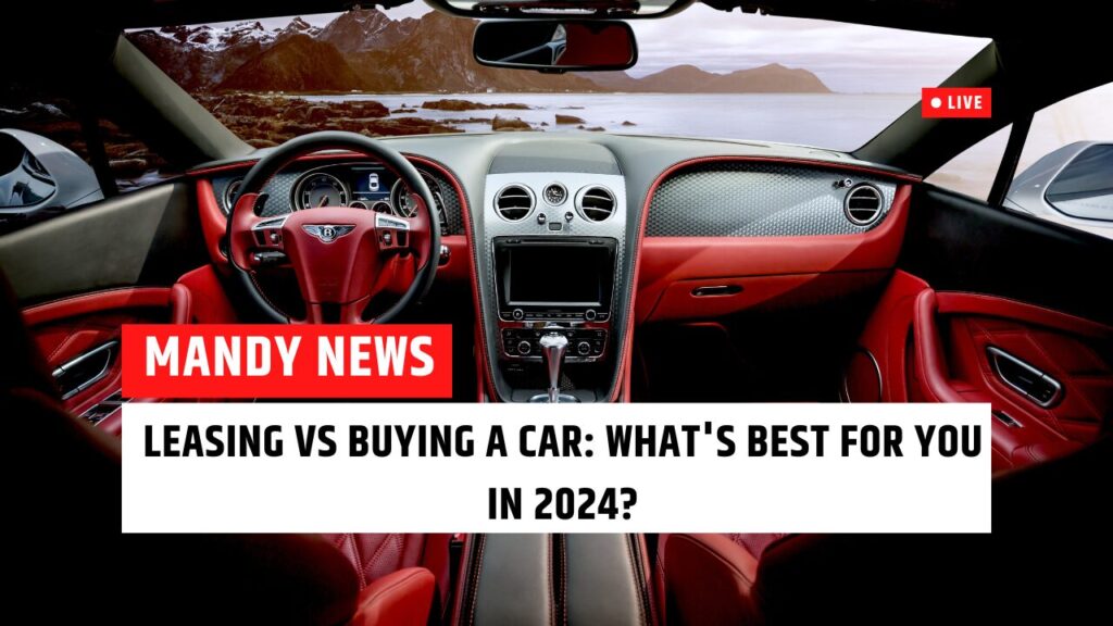Leasing Vs Buying A Car: What's Best For You In 2024?